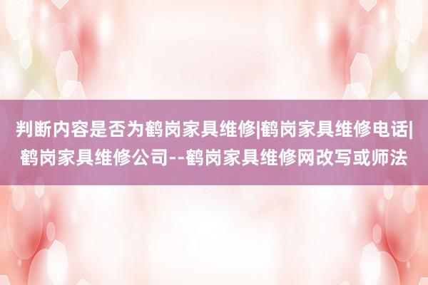 判断内容是否为鹤岗家具维修|鹤岗家具维修电话|鹤岗家具维修公司--鹤岗家具维修网改写或师法