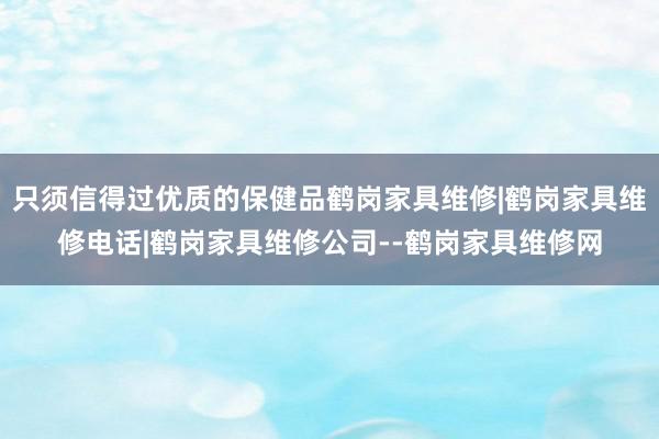 只须信得过优质的保健品鹤岗家具维修|鹤岗家具维修电话|鹤岗家具维修公司--鹤岗家具维修网