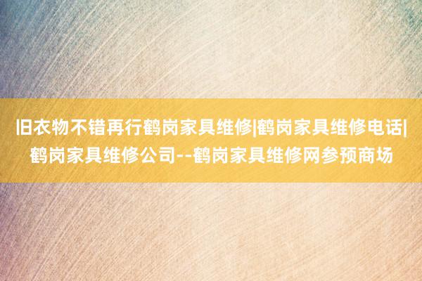 旧衣物不错再行鹤岗家具维修|鹤岗家具维修电话|鹤岗家具维修公司--鹤岗家具维修网参预商场
