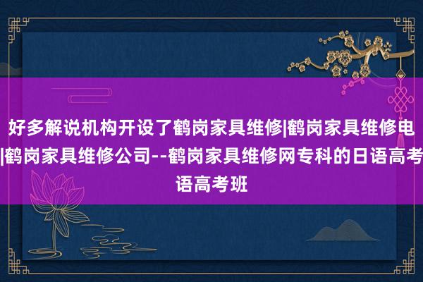 好多解说机构开设了鹤岗家具维修|鹤岗家具维修电话|鹤岗家具维修公司--鹤岗家具维修网专科的日语高考班
