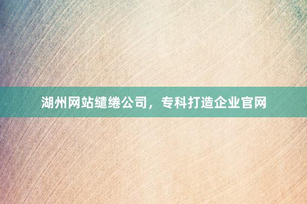 湖州网站缱绻公司，专科打造企业官网